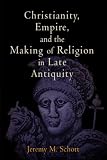 Christianity, Empire, and the Making of Religion in Late Antiquity (Divinations: Rereading Late Ancient Religion)