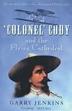 Colonel Cody and the Flying Cathedral: The Adventures of the Cowboy Who Conquered Britains Skies