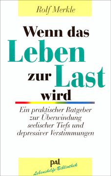 Wenn das Leben zur Last wird: Ein praktischer Ratgeber zur Überwindung seelischer Tiefs und depressiver Verstimmungen by Rolf Merkle