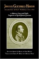 Johann Gottfried Herder: Selected Early Works, 1764-1767: Addresses, Essays, and Drafts; Fragments on Recent German Literature