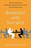 Breakfast with Socrates: An Extraordinary (Philosophical) Journey Through Your Ordinary Day