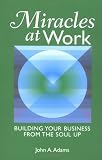 Miracles at Work: Building Your Business From The Soul Up