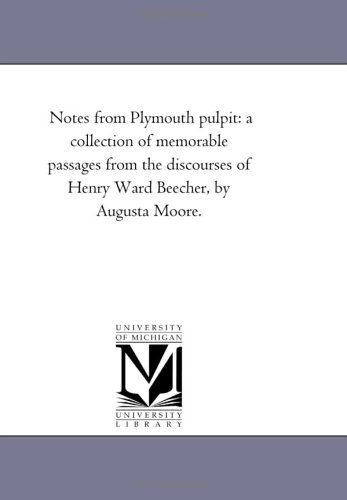 Notes from Plymouth pulpit: a collection of memorable passages from the discourses of Henry Ward Beecher, by Augusta Moore.