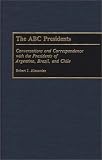 The ABC Presidents: Conversations and Correspondence with the Presidents of Argentina, Brazil and Chile