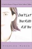 Don't Let Your Kids Kill You: A Guide for Parents of Drug and Alcohol Addicted Children