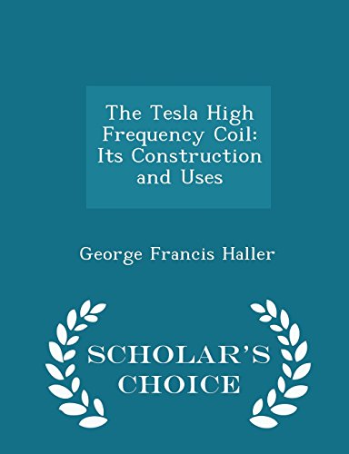 The Tesla High Frequency Coil: Its Construction and Uses - Scholar's Choice Edition