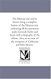  : The Mexican war and its heroes: being a complete history of the Mexican war, embracing all the operations under Generals Taylor and Scott, with a biography ... the conquests of California and New Mexico.