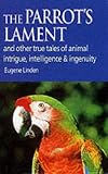 The Parrot s Lament: And Other True Tales of Animal Intrigue, Intelligence and Ingenuity