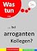 Was tun ... bei arroganten Kollegen? (7 schnelle Psycho-Tipps)