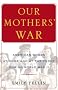 Our Mothers' War: American Women at Home and at the Front During World War II Our Mothers' War: American Women at Home and at the Front During World War II