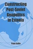 Constructing Post-Soviet Geopolitics in Estonia (Cass Studies in Politics)
