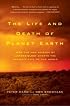 The Life and Death of Planet Earth : How the New Science of Astrobiology Charts the Ultimate Fate of Our World