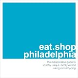 eat.shop philadelphia: The Indispensible Guide to Stylishly Unique, Locally Owned Eating and Shopping (eat.shop guides)