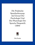 Produkt-Bild: Die Praktische Spracherlernung: Auf Grund Der Psychologie Und Der Physiologie Der Sprache Dargestellt (1884)