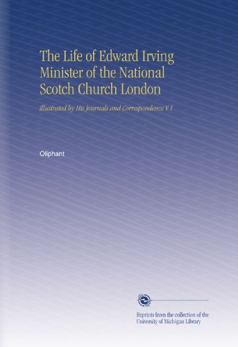 The Life of Edward Irving Minister of the National Scotch Church London: Illustrated by His Journals and Correspondence V.1