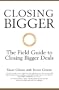 Closing Bigger - the Field Guide to Closing Bigger Deals