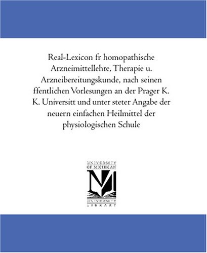 Real-Lexicon fuer homoeopathische Arzneimittellehre, Therapie u. Arzneibereitungskunde, nach seinen oeffentlichen Vorlesungen an der Prager K. K. Universitaet ... Heilmittel der physiologischen Schule