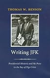 Writing JFK: Presidential Rhetoric and the Press in the Bay of Pigs Crisis (Library of Presidential Rhetoric)