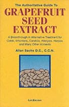 The Authoritative Guide to Grapefruit Seed Extract: A Breakthrough in Alternative Treatment for Colds, Infections, Candida, Allergies, Herpes and Many Other Ailments