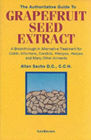 The Authoritative Guide to Grapefruit Seed Extract: A Breakthrough in Alternative Treatment for Colds, Infections, Candida, Allergies, Herpes and Many Other Ailments