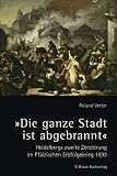Die ganze Stadt ist abgebrannt: Heidelbergs zweite Zerst&ouml;rung im Pf&auml;lzischen Erbfolgekrieg 1693 - Roland Vetter