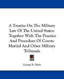A Treatise On The Military Law Of The United States: Together With The Practice And Procedure Of Courts-Martial And Other Military Tribunals