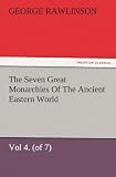 The Seven Great Monarchies Of The Ancient Eastern World, Vol 4. (of 7): Babylon The History, Geography, And Antiquities Of Chaldaea, Assyria, Babylon, ... Persian Empire, With Maps and Illustrations.