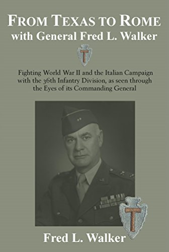 From Texas to Rome with General Fred L. Walker: Fighting World War II and the Italian Campaign with the 36th Infantry Division, as seen through the Eyes of its Commanding General