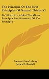 The Principia Or The First Principles Of Natural Things V2: To Which Are Added The Minor Principia And Summary Of The Principia