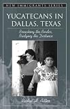 Yucatecans in Dallas, Texas: Breaching the Border, Bridging the Distance (Part of the New Immigrants Series) (New Immigrants)