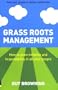 Grass Roots Management: How To Grow Initiative And Responsibility In All Your People
