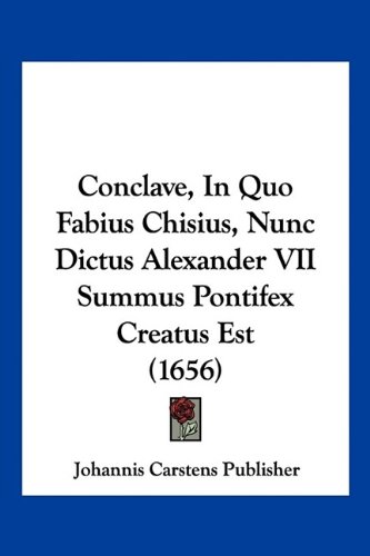 Conclave, In Quo Fabius Chisius, Nunc Dictus Alexander VII Summus Pontifex Creatus Est (1656) (Italian Edition)