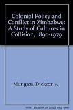 Colonial policy and conflict in Zimbabwe : a study of cultures in collision, 1890-1979