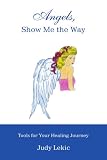 Angels, Show Me the Way: Tools for Your Healing Journey