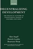 Decentralizing Development: The Political Economy of Institutional Change in Columbia and Chile (Queen Elizabeth House Series in Development Studies)