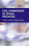 Civil Commitment of Sexual Predators: A Study in Policy Implementation (Criminal Justice)