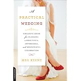 A Practical Wedding: Creative Ideas for Planning a Beautiful, Affordable, and Meaningful Celebration