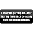 I know I'm getting old... last year my insurance company sent me half a calendar. - Funny Car Bumper Sticker/Vinyl Decal [BLK5655]'