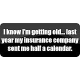 I know I'm getting old... last year my insurance company sent me half a calendar. - Funny Car Bumper Sticker/Vinyl Decal [BLK5654]'