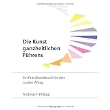 Die Kunst ganzheitlichen F�hrens: Ein Praxishandbuch f�r den Leader-Alltagvon "Andreas F. Philipp"