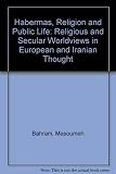 Habermas, religion and public life : religious and secular worldviews in European and Iranian thought
