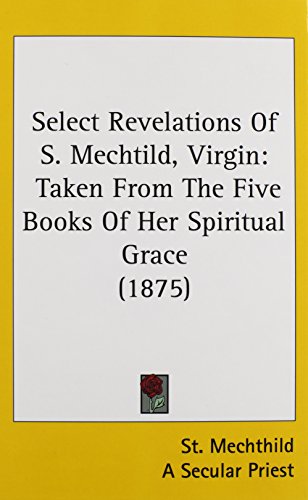 Select Revelations Of S. Mechtild, Virgin: Taken From The Five Books Of Her Spiritual Grace (1875)