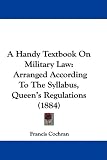 A Handy Textbook On Military Law: Arranged According To The Syllabus, Queen's Regulations (1884)