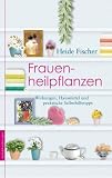 Frauenheilpflanzen: Wirkungen, Hausmittel und praktische Selbsthilfetipps - Heide Fischer