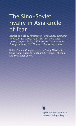 The Sino-Soviet rivalry in Asia circle of fear: Report of a Study Mission to Hong Kong, Thailand, Vietnam, Sri Lanka, Pakistan, and the Soviet Union, August ... Affairs, U.S. House of Representatives