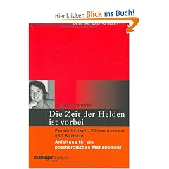 Die Zeit der Helden ist vorbei: Pers�nlichkeit, F�hrungskunst und Karriere. Anleitung f�r ein postheroisches Management