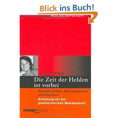 Die Zeit der Helden ist vorbei: Pers�nlichkeit, F�hrungskunst und Karriere. Anleitung f�r ein postheroisches Management