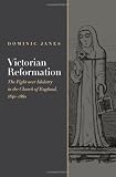 Victorian reformation : the fight over idolatry in the Church of England, 1840-1860