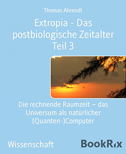 Extropia - Das postbiologische Zeitalter Teil 3: Die rechnende Raumzeit - das Universum als natürlicher (Quanten-)Computer (German Edition)