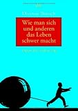 Wie man sich und anderen das Leben schwer macht: Tipps f&uuml;r jeden Tag - Dietmar Bittrich